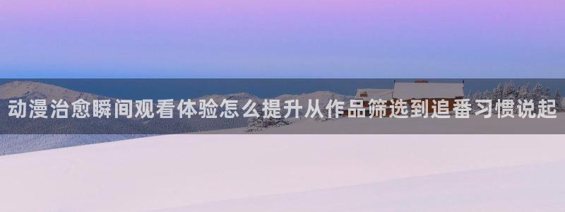 韩国漫画推荐:动漫治愈瞬间观看体验怎么提升从作品筛选到追番习惯说起配图
