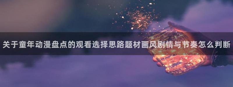 韩漫漫画手机免费阅读:关于童年动漫盘点的观看选择思路题材画风剧情与节奏怎么判断配图