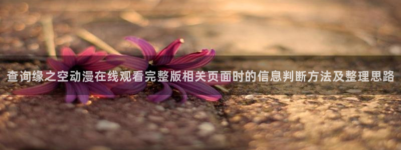 韩漫漫画中文版在线:查询缘之空动漫在线观看完整版相关页面时的信息判断方法及整理思路配图