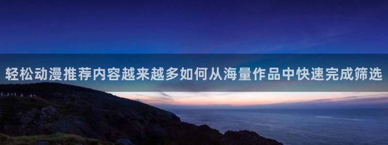 韩漫漫画在线看:轻松动漫推荐内容越来越多如何从海量作品中快速完成筛选配图