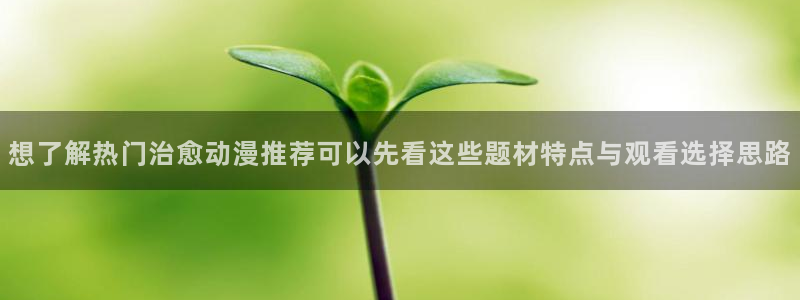 韩漫漫画网页版在线阅读：想了解热门治愈动漫推荐可以先看这些题材特点与观看选择思路配图