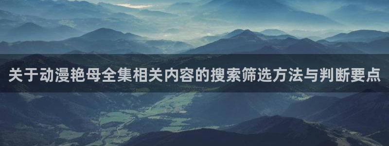 韩漫漫画推荐大全:关于动漫艳母全集相关内容的搜索筛选方法与判断要点配图